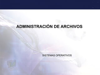 ADMINISTRACIÓN DE ARCHIVOS




          SISTEMAS OPERATIVOS
 