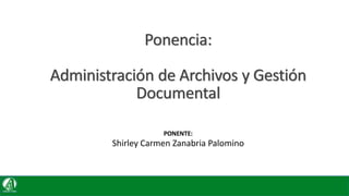 Ponencia:
Administración de Archivos y Gestión
Documental
PONENTE:
Shirley Carmen Zanabria Palomino
 