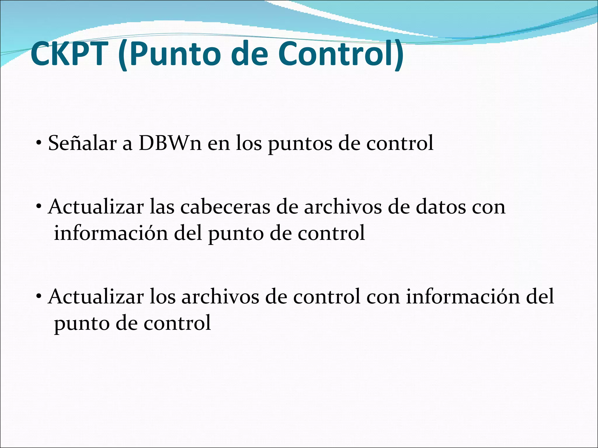 CKPT (Punto de Control)  •  Señalar a DBWn en los puntos de control    •  Actualizar las cabeceras de archivos de datos con información del punto de control    •  Actualizar los archivos de control con información del punto de control  