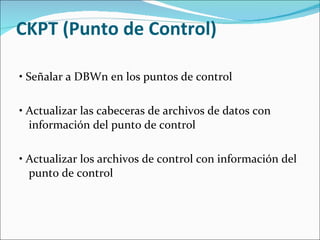 CKPT (Punto de Control)  •  Señalar a DBWn en los puntos de control    •  Actualizar las cabeceras de archivos de datos con información del punto de control    •  Actualizar los archivos de control con información del punto de control  