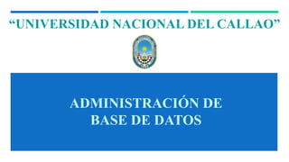 “UNIVERSIDAD NACIONAL DEL CALLAO”
ADMINISTRACIÓN DE
BASE DE DATOS
 
