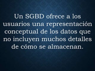 Un SGBD ofrece a los
usuarios una representación
conceptual de los datos que
no incluyen muchos detalles
de cómo se almacenan.
 