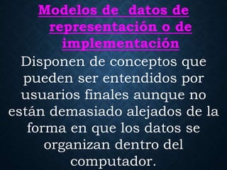 Modelos de datos de
representación o de
implementación
Disponen de conceptos que
pueden ser entendidos por
usuarios finales aunque no
están demasiado alejados de la
forma en que los datos se
organizan dentro del
computador.
 