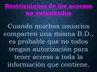 Restricciones de los accesos
no autorizados
Cuando muchos usuarios
comparten una misma B.D.,
es probable que no todos
tengan autorización para
tener acceso a toda la
información que contiene.
 