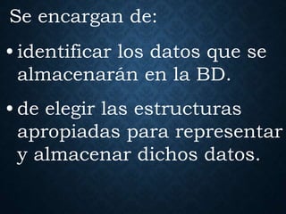 • identificar los datos que se
almacenarán en la BD.
Se encargan de:
• de elegir las estructuras
apropiadas para representar
y almacenar dichos datos.
 