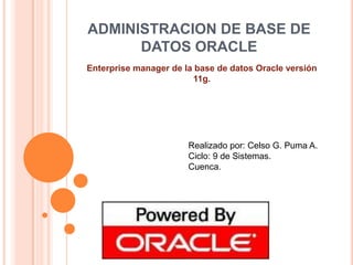ADMINISTRACION DE BASE DE DATOS ORACLE Enterprise manager de la base de datos Oracle versión 11g. Realizado por: Celso G. Puma A. Ciclo: 9 de Sistemas. Cuenca. 