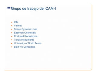 Grupo de trabajo del CAM-I
• IBM
• Valmet
• Space Systems Loral
• Eastman Chemicals
• Rockwell Rocketdyne
• Rockwell Rocketdyne
• Texas Instruments
• University of North Texas
• Big Five Consulting
 