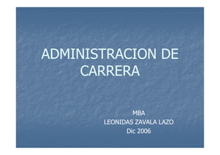 ADMINISTRACION DE
    CARRERA

               MBA
       LEONIDAS ZAVALA LAZO
             Dic 2006
 
