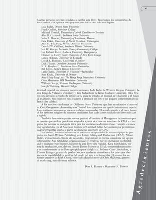 xi
Muchas personas nos han ayudado a escribir este libro. Apreciamos los comentarios de
los revisores y de quienes nos apoyaron para hacer este libro más legible.
Jack Bailes, Oregon State University
Frank Collins, Schreiner College
Michael Cornick, University of North Carolina—Charlotte
Alan B. Czyzewski, Indiana State University
John B. Duncan, University of Louisiana, Monroe
Fara Elikai, University of North Carolina, Wilmington
Alan H. Friedberg, Florida Atlantic University
Donald W. Gribben, Southern Illinois University
Jeri W. Griego, Laramie County Community College
Jan Richard Heier, Auburn University, Montgomery
Eleanor G. Henry, State University of New York, Oswego
James Holmes, University of Kentucky
David R. Honodel, University of Denver
Dick Houser, Northern Arizona University
K. E. Hughes II, Louisiana State University
Bill Joyce, Eastern Illinois University
Leslie Kren, University of Wisconsin—Milwaukee
Ron Kucic, University of Denver
Amy Hing-Ling Lau, The Hong Kong Polytechnic University
Otto Martinson, Old Dominion University
William Ortega, Western Washington University
Joseph Weintrop, Baruch College
Gratitud especial nos merecen nuestros revisores, Judy Beebe de Western Oregon University, Ja-
mes Emig de Villanova University y Kim Richardson de James Madison University. Ellos hicie-
ron una revisión a prueba de errores de la guía de estudio, el manual de soluciones y el banco
de exámenes. Sus esfuerzos nos ayudaron a producir un libro y un paquete complementario de
la más alta calidad.
A los muchos estudiantes de Oklahoma State University que han reaccionado al material
en Cost Management: Accounting and Control, les expresamos un agradecimiento muy especial.
Los estudiantes representan nuestra verdadera comunidad. El sentido común y el buen humor
de los revisores surgidos de nuestros estudiantes han dado como resultado un libro más claro
y legible.
También deseamos expresar nuestra gratitud al Institute of Management Accountants por
su permiso para utilizar problemas adaptados a partir de exámenes anteriores de CMA y reim-
primir las normas de conducta ética para los contadores administrativos. También estamos
muy agradecidos con el American Institute of Certified Public Accountants por permitirnos
adaptar preguntas selectas a partir de exámenes anteriores de CPA.
Por último, deseamos reconocer los esfuerzos excepcionales de nuestro equipo de pro-
yectos en South-Western Publishing y en Litten Editing and Production (LEAP). Allison
Rolfes, extraordinaria editora de desarrollo, proporcionó en forma consistente un apoyo
sobresaliente. Sus habilidades organizacionales y creativas, por no mencionar su flexibili-
dad e incesante buen humor, hicieron de este libro una realidad. Kara ZumBahlen, edi-
tora de producción, con Malvine Litten y Denise Morton de LEAP, tomaron el manuscrito
y lo transformaron en un libro apropiado para el siglo XXI. Bethany Casey, diseñadora, y
Deanna Ettinger, gerente de producción, nos ayudaron a transformar los conceptos abs-
tractos de contabilidad en gráficas del estado del arte y en fotografías. El apoyo y los es-
fuerzos creativos de Keith Chasse, editora de adquisiciones, y de Chris McNamee, gerente
de marketing, han sido muy valiosos.
Don R. Hansen y Maryanne M. Mowen
A
g
r
a
d
e
c
i
m
i
e
n
t
o
s
www.FreeLibros.org
 