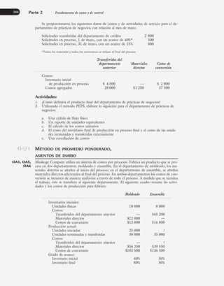 Se proporcionaron los siguientes datos de costos y de actividades de servicio para el de-
partamento de prácticas de negocios con relación al mes de mayo.
Solicitudes transferidas del departamento de crédito 2 800
Solicitudes en proceso, 1 de mayo, con un avance de 40%* 500
Solicitudes en proceso, 31 de mayo, con un avance de 25% 800
*Todos los materiales y todos los suministros se utilizan al final del proceso.
Transferidos del
departamento Materiales Costos de
anterior directos conversión
Costos:
Inventario inicial
de producción en proceso $ 4 500 — $ 2 800
Costos agregados 28 000 $1 250 37 500
Actividades:
1. ¿Cómo definiría el producto final del departamento de prácticas de negocios?
2. Utilizando el método PEPS, elabore lo siguiente para el departamento de prácticas de
negocios:
a. Una cédula de flujo físico
b. Un reporte de unidades equivalentes
c. El cálculo de los costos unitarios
d. El costo del inventario final de producción en proceso final y el costo de las unida-
des terminadas y transferidas externamente
e. Una conciliación de costos
MÉTODO DE PROMEDIO PONDERADO,
ASIENTOS DE DIARIO
Muskoge Company utiliza un sistema de costeo por procesos. Fabrica un producto que se pro-
cesa en dos departamentos: moldeado y ensamble. En el departamento de moldeado, los ma-
teriales directos se añaden al inicio del proceso; en el departamento de ensamble, se añaden
materiales directos adicionales al final del proceso. En ambos departamentos los costos de con-
versión se incurren de manera uniforme a través de todo el proceso. A medida que se termina
el trabajo, éste se transfiere al siguiente departamento. El siguiente cuadro resume las activi-
dades y los costos de producción para febrero:
Moldeado Ensamble
Inventarios iniciales:
Unidades físicas 10 000 8 000
Costos:
Transferidos del departamento anterior — $45 200
Materiales directos $22 000 —
Costos de conversión $13 800 $16 800
Producción actual:
Unidades iniciadas 25 000 ?
Unidades terminadas y transferidas 30 000 35 000
Costos:
Transferidos del departamento anterior — ?
Materiales directos $56 250 $39 550
Costos de conversión $103 500 $136 500
Grado de avance:
Inventario inicial 40% 50%
Inventario final 80% 50%
Parte 2 Fundamentos de costeo y de control
266
6-21
OA1, OA5,
OA6
www.FreeLibros.org
 