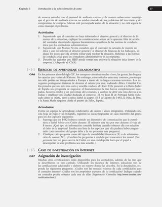 de manera estrecha con el personal de auditoría externa y de manera subsecuente investigó
que el gerente de auditoría externa no estaba enterado de los problemas del inventario y del
compromiso de compras. Marian está preocupada acerca de la situación y no está segura de
cómo manejar el problema.
Actividades:
1. Suponiendo que el contralor no haya informado al director general y al director de fi-
nanzas de la situación, explique las consideraciones éticas de la aparente falta de acción
del contralor discutiendo algunos lineamientos específicos de las normas de conducta
ética para los contadores administrativos.
2. Suponiendo que Marian Nevins considera que el contralor ha actuado de manera no
ética y que no informó al director general y al director de finanzas de los hallazgos, in-
dique los pasos que ella debería tomar para resolver la situación. Refiérase a las normas
de conducta ética para los contadores administrativos en su respuesta.
3. Describa las acciones que HHP puede tomar para mejorar la situación ética dentro de la
empresa. (Adaptado de CMA)
EJERCICIO DE APRENDIZAJE COLABORATIVO
En los primeros años del siglo XV, los europeos valoraban mucho el oro, las gemas, las drogas y
las especias que venían del Oriente. Sin embargo, estos artículos eran muy costosos, puesto que
tan sólo podían ser transportados a Europa a través de las largas caravanas terrestres. Los na-
vegantes portugueses trataron de alcanzar el oriente por mar, rodeando África. Cristóbal Co-
lón pensaba que una ruta más corta y sencilla conducía al Oeste. Él le presentó a la Reina Isabel
de España una propuesta de negocios: el financiamiento de tres barcos completamente equi-
pados, honores, títulos y un porcentaje del comercio, a cambio de abrir una ruta directa a las
Indias y establecer una ciudad dedicada al comercio. El rey Juan II de Portugal había recha-
zado antes su oferta, pero la reina Isabel la aceptó. El 3 de agosto de 1492, la Niña, la Pinta
y la Santa María zarparon desde el puerto de Palos, España.
Actividades:
Forme un equipo de aprendizaje colaborativo de cuatro o cinco integrantes. Utilizando una
sola hoja de papel y un bolígrafo, registren las ideas/respuestas de cada miembro del grupo
para los dos aspectos siguientes:
1. Suponga que en 1492 hubiera existido un dispositivo de comunicación que le permi-
tiera a Isabel hablar con Colón durante 15 minutos una vez por mes durante el viaje de
8 meses. ¿Qué tipo de información contable hubiera querido obtener ella con relación
al éxito de la empresa? Escriba una lista de los aspectos que ella pudiera haber pregun-
tado (cada miembro del grupo debe a la vez presentar una pregunta).
2. Clasifique cada pregunta como del tipo de contabilidad financiera (F) o de administra-
ción de costos (AC). ¿Cambian las preguntas a medida que transcurren los meses? (Su-
gerencia: leer un poco acerca de Colón en una enciclopedia hará que el papel a
desempeñar en este problema sea más sencillo.)
CASO DE INVESTIGACIÓN EN INTERNET
Asignación de investigación
Muchas otras certificaciones están disponibles para los contadores, además de las tres que
se describieron en este capítulo. Utilizando los recursos de Internet, seleccione tres de
las certificaciones adicionales y elabore un reporte donde las describa. En la descripción, res-
ponda las siguientes preguntas. ¿Cuáles son las ventajas relativas de cada certificación para
el contador interno? ¿Cuáles son los propósitos expresos de la certificación? Indique cuándo
un contador podría obtener cada una de ellas (Sugerencia: Consulte http://www.taxsites.com/
certification.html.)
Capítulo 1 Introducción a la administración de costos 27
1-14
OA6
1-15
OA7
www.FreeLibros.org
 