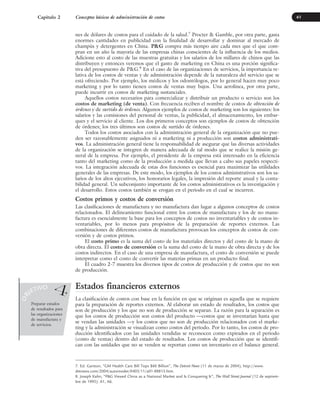 nes de dólares de costos para el cuidado de la salud.7
Procter & Gamble, por otra parte, gasta
enormes cantidades en publicidad con la finalidad de desarrollar y dominar al mercado de
champús y detergentes en China. P&G compra más tiempo aire cada mes que el que com-
pran en un año la mayoría de las empresas chinas conscientes de la influencia de los medios.
Adicione esto al costo de las muestras gratuitas y los salarios de los millares de chinos que las
distribuyen y entonces veremos que el gasto de marketing en China es una porción significa-
tiva del presupuesto de P&G.8
En el caso de las organizaciones de servicios, la importancia re-
lativa de los costos de ventas y de administración depende de la naturaleza del servicio que se
está ofreciendo. Por ejemplo, los médicos y los odontólogos, por lo general hacen muy poco
marketing y por lo tanto tienen costos de ventas muy bajos. Una aerolínea, por otra parte,
puede incurrir en costos de marketing sustanciales.
Aquellos costos necesarios para comercializar y distribuir un producto o servicio son los
costos de marketing (de venta). Con frecuencia reciben el nombre de costos de obtención de
órdenes y de surtido de órdenes. Algunos ejemplos de costos de marketing son los siguientes: los
salarios y las comisiones del personal de ventas, la publicidad, el almacenamiento, los embar-
ques y el servicio al cliente. Los dos primeros conceptos son ejemplos de costos de obtención
de órdenes; los tres últimos son costos de surtido de órdenes.
Todos los costos asociados con la administración general de la organización que no pue-
den ser razonablemente asignados ni a marketing ni a producción son costos administrati-
vos. La administración general tiene la responsabilidad de asegurar que las diversas actividades
de la organización se integren de manera adecuada de tal modo que se realice la misión ge-
neral de la empresa. Por ejemplo, el presidente de la empresa está interesado en la eficiencia
tanto del marketing como de la producción a medida que llevan a cabo sus papeles respecti-
vos. La integración adecuada de estas dos funciones es esencial para maximizar las utilidades
generales de las empresas. De este modo, los ejemplos de los costos administrativos son los sa-
larios de los altos ejecutivos, los honorarios legales, la impresión del reporte anual y la conta-
bilidad general. Un subconjunto importante de los costos administrativos es la investigación y
el desarrollo. Estos costos también se erogan en el periodo en el cual se incurren.
Costos primos y costos de conversión
Las clasificaciones de manufactura y no manufactura dan lugar a algunos conceptos de costos
relacionados. El delineamiento funcional entre los costos de manufactura y los de no manu-
factura es esencialmente la base para los conceptos de costos no inventariables y de costos in-
ventariables, por lo menos para propósitos de la preparación de reportes externos. Las
combinaciones de diferentes costos de manufactura provocan los conceptos de costos de con-
versión y de costos primos.
El costo primo es la suma del costo de los materiales directos y del costo de la mano de
obra directa. El costo de conversión es la suma del costo de la mano de obra directa y de los
costos indirectos. En el caso de una empresa de manufactura, el costo de conversión se puede
interpretar como el costo de convertir las materias primas en un producto final.
El cuadro 2-7 muestra los diversos tipos de costos de producción y de costos que no son
de producción.
Estados financieros externos
La clasificación de costos con base en la función en que se originan es aquella que se requiere
para la preparación de reportes externos. Al elaborar un estado de resultados, los costos que
son de producción y los que no son de producción se separan. La razón para la separación es
que los costos de producción son costos del producto —costos que se inventarían hasta que
se vendan las unidades —y los costos que no son de producción relacionados con el marke-
ting y la administración se visualizan como costos del periodo. Por lo tanto, los costos de pro-
ducción identificados con las unidades vendidas se reconocen como expirados en el periodo
(costo de ventas) dentro del estado de resultados. Los costos de producción que se identifi-
can con las unidades que no se venden se reportan como un inventario en el balance general.
41
7. Ed. Garston, “GM Health Care Bill Tops $60 Billion”, The Detroit News (11 de marzo de 2004), http://www.
detnews.com/2004/autoinsider/0403/11/a01-88813.htm.
8. Joseph Kahn, “P&G Viewed China as a National Market and Is Conquering It”, The Wall Street Journal (12 de septiem-
bre de 1995): A1, A6.
Preparar estados
de resultados para
las organizaciones
de manufactura y
de servicios.
O
B
JETIVO
4
Capítulo 2 Conceptos básicos de administración de costos
www.FreeLibros.org
 