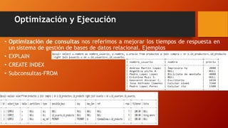 Optimización y Ejecución
• Optimización de consultas nos referimos a mejorar los tiempos de respuesta en
un sistema de gestión de bases de datos relacional. Ejemplos
• EXPLAIN
• CREATE INDEX
• Subconsultas-FROM
 