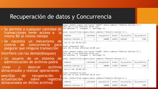 Recuperación de datos y Concurrencia
• Se permite a cualquier cantidad de
transacciones tener acceso a la
misma BD al mismo tiempo
• Se necesita un mecanismo de
control de concurrencia para
asegurar que ninguna transacción
interfiera con las demás(bloqueo)
• Un usuario de un sistema de
administración de archivos podrá
crear y destruir archivos
almacenados y realizar operaciones
sencillas de recuperación y
actualización sobre registros
almacenados en dichos archivos
 