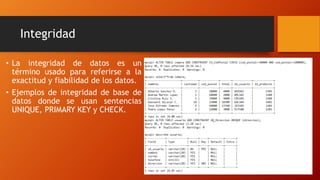 Integridad
• La integridad de datos es un
término usado para referirse a la
exactitud y fiabilidad de los datos.
• Ejemplos de integridad de base de
datos donde se usan sentencias
UNIQUE, PRIMARY KEY y CHECK.
 