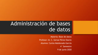 Administración de bases
de datos
Materia: Base de datos
Profesor: M. C. Gersai Pérez Osorio
Alumno: Carlos Maldonado García
4° Semestre
9 de junio 2020
 