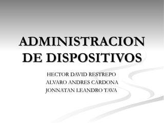 ADMINISTRACION DE DISPOSITIVOS HECTOR DAVID RESTREPO  ALVARO ANDRES CARDONA JONNATAN LEANDRO TAVA  