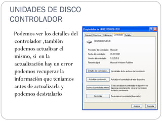 UNIDADES DE DISCO CONTROLADOR Podemos ver los detalles del controlador ,también podemos actualizar el  mismo, si  en la actualización hay un error podemos recuperar la información que teníamos antes de actualizarla y podemos desistalarlo  