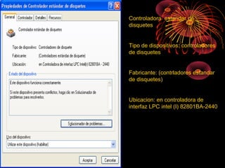 Controladora estandar de
disquetes
Tipo de dispositivos: controladores
de disquetes
Fabricante: (contrladores estandar
de disquetes)
Ubicacion: en controladora de
interfaz LPC intel (I) 82801BA-2440
 