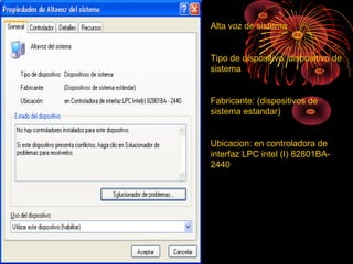 Alta voz de sistema
Tipo de dispositivo: dispositivo de
sistema
Fabricante: (dispositivos de
sistema estandar)
Ubicacion: en controladora de
interfaz LPC intel (I) 82801BA-
2440
 
