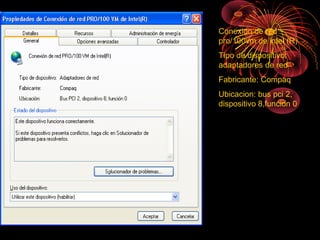 Conexion de red
pro/100vm de intel (R)
Tipo de dispositivo:
adaptadores de red
Fabricante: Compaq
Ubicacion: bus pci 2,
dispositivo 8,funcion 0
 