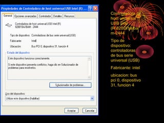 Contrloladora de
host universal
USB intel
(R)82801ba/ba
m-2444
Tipo de
dispositivo:
controladoras
de bus serie
universal (USB)
Fabricante: intel
ubicacion: bus
pci 0, dispositivo
31, funcion 4
 
