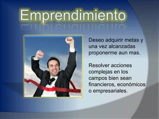 EmprendimientoDeseo adquirir metas y una vez alcanzadas proponerme aun mas.Resolver acciones complejas en los campos bien sean financieros, económicos o empresariales.