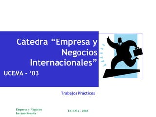 Cátedra “Empresa y
              Negocios
      Internacionales”
UCEMA – ‘03


                        Trabajos Prácticos



   Empresa y Negocios      UCEMA - 2003
   Internacionales
 
