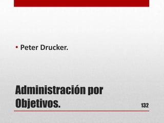 Administración por
Objetivos.
• Peter Drucker.
132
 