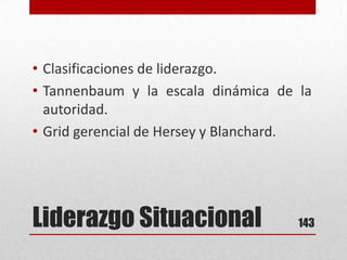 Liderazgo Situacional
• Clasificaciones de liderazgo.
• Tannenbaum y la escala dinámica de la
autoridad.
• Grid gerencial de Hersey y Blanchard.
143
 