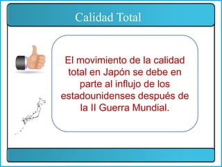 El movimiento de la calidad
total en Japón se debe en
parte al influjo de los
estadounidenses después de
la II Guerra Mundial.
Calidad Total
 