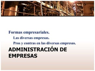 ADMINISTRACIÓN DE
EMPRESAS
Formas empresariales.
Las diversas empresas.
Pros y contras en las diversas empresas.
 