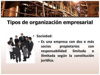 Tipos de organización empresarial
• Sociedad:
– Es una empresa con dos o más
socios propietarios con
responsabilidad limitada o
ilimitada según la constitución
jurídica.
 