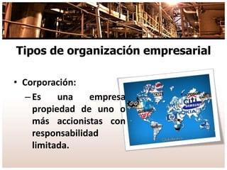Tipos de organización empresarial
• Corporación:
–Es una empresa
propiedad de uno o
más accionistas con
responsabilidad
limitada.
 