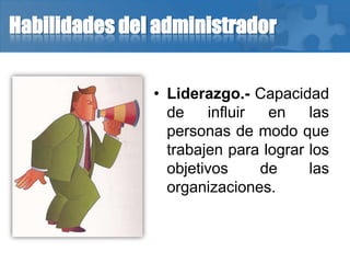 Habilidades del administrador
• Liderazgo.- Capacidad
de influir en las
personas de modo que
trabajen para lograr los
objetivos de las
organizaciones.
 