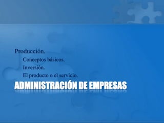 ADMINISTRACIÓN DE EMPRESAS
Producción.
Conceptos básicos.
Inversión.
El producto o el servicio.
 