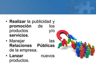 • Realizar la publicidad y
promoción de los
productos y/o
servicios.
• Manejar las
Relaciones Públicas
de la empresa.
• Lanzar nuevos
productos.
 