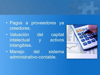 • Pagos a proveedores ya
creedores.
• Valuación del capital
intelectual y activos
intangibles.
• Manejo del sistema
administrativo-contable.
 