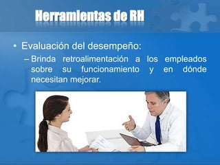 Herramientas de RH
• Evaluación del desempeño:
– Brinda retroalimentación a los empleados
sobre su funcionamiento y en dónde
necesitan mejorar.
 