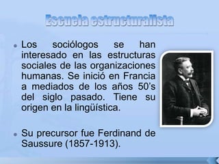  Los sociólogos se han
interesado en las estructuras
sociales de las organizaciones
humanas. Se inició en Francia
a mediados de los años 50’s
del siglo pasado. Tiene su
origen en la lingüística.
 Su precursor fue Ferdinand de
Saussure (1857-1913).
 