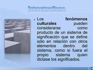  Los fenómenos
culturales pueden
considerarse como
producto de un sistema de
significación que se define
sólo en relación con otros
elementos dentro del
sistema, como si fuera el
propio sistema quien
dictase los significados.
 