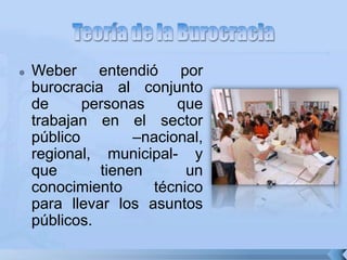  Weber entendió por
burocracia al conjunto
de personas que
trabajan en el sector
público –nacional,
regional, municipal- y
que tienen un
conocimiento técnico
para llevar los asuntos
públicos.
 