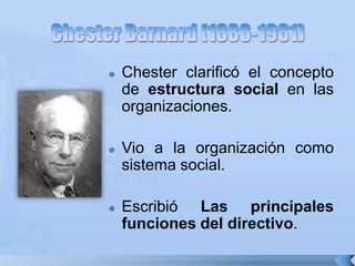  Chester clarificó el concepto
de estructura social en las
organizaciones.
 Vio a la organización como
sistema social.
 Escribió Las principales
funciones del directivo.
 