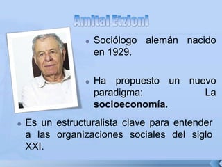 sociologo
 Es un estructuralista clave para entender
a las organizaciones sociales del siglo
XXI.
 Sociólogo alemán nacido
en 1929.
 Ha propuesto un nuevo
paradigma: La
socioeconomía.
 