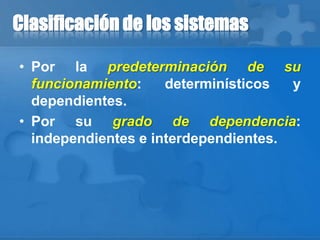 Clasificación de los sistemas
• Por la predeterminación de su
funcionamiento: determinísticos y
dependientes.
• Por su grado de dependencia:
independientes e interdependientes.
 