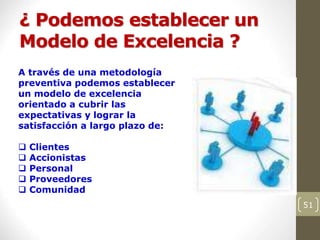 ¿ Podemos establecer un
Modelo de Excelencia ?
51
A través de una metodología
preventiva podemos establecer
un modelo de excelencia
orientado a cubrir las
expectativas y lograr la
satisfacción a largo plazo de:
 Clientes
 Accionistas
 Personal
 Proveedores
 Comunidad
 