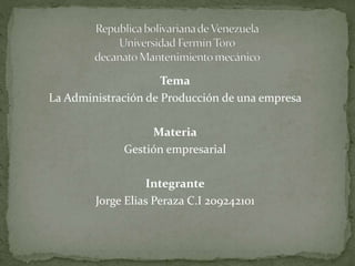 Tema
La Administración de Producción de una empresa
Materia
Gestión empresarial
Integrante
Jorge Elias Peraza C.I 209242101
 