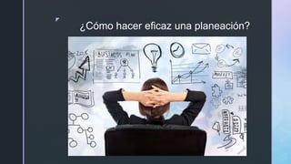 z
¿Cómo hacer eficaz una planeación?
 