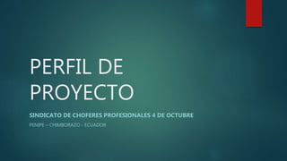 PERFIL DE
PROYECTO
SINDICATO DE CHOFERES PROFESIONALES 4 DE OCTUBRE
PENIPE – CHIMBORAZO - ECUADOR
 
