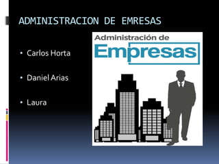 ADMINISTRACION DE EMRESAS
• Carlos Horta
• Daniel Arias
• Laura

 
